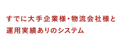 すでに大手企業様・物流会社様と運用実績ありのシステム
