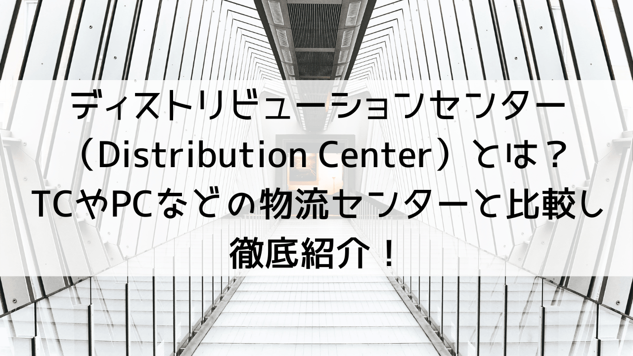 ディストリビューションセンター（Distribution Center）とは？TCやPCなどの物流センターと比較し徹底紹介！