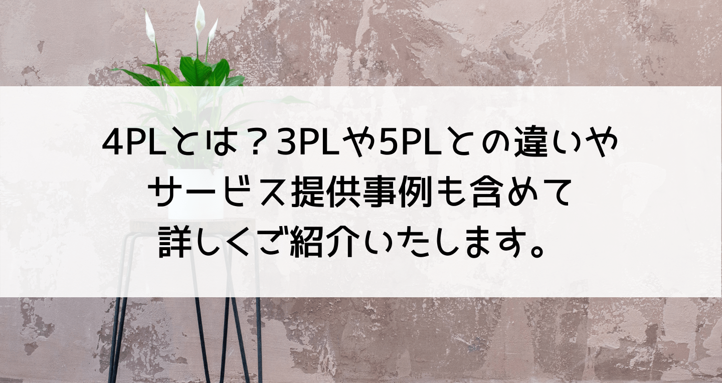 4PLとは？3PLや5PLとの違いやサービス提供事例も含めて詳しくご紹介いたします。