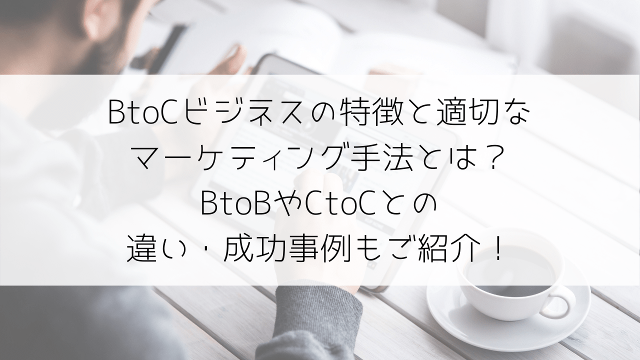 BtoCビジネスの特徴・適切なマーケティング手法とは？BtoBやCtoCとの違い・成功事例もご紹介！