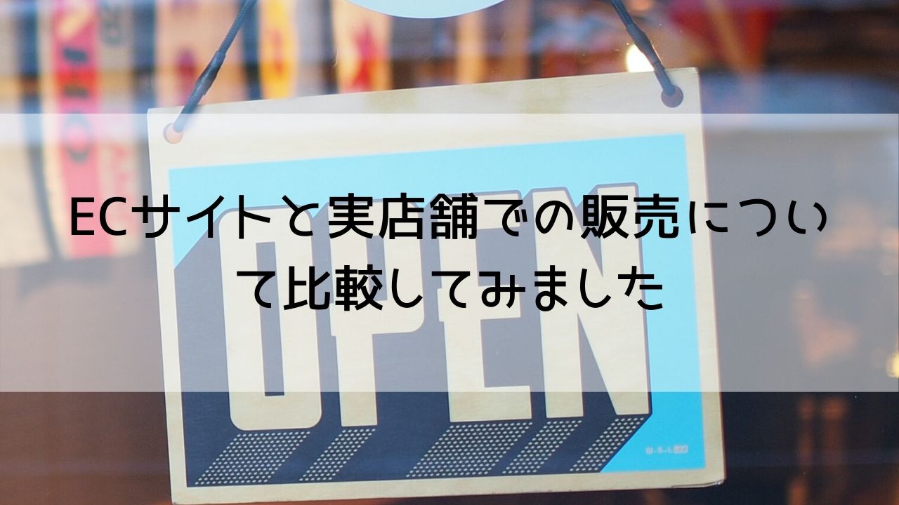 ECサイトと実店舗での販売について比較してみました