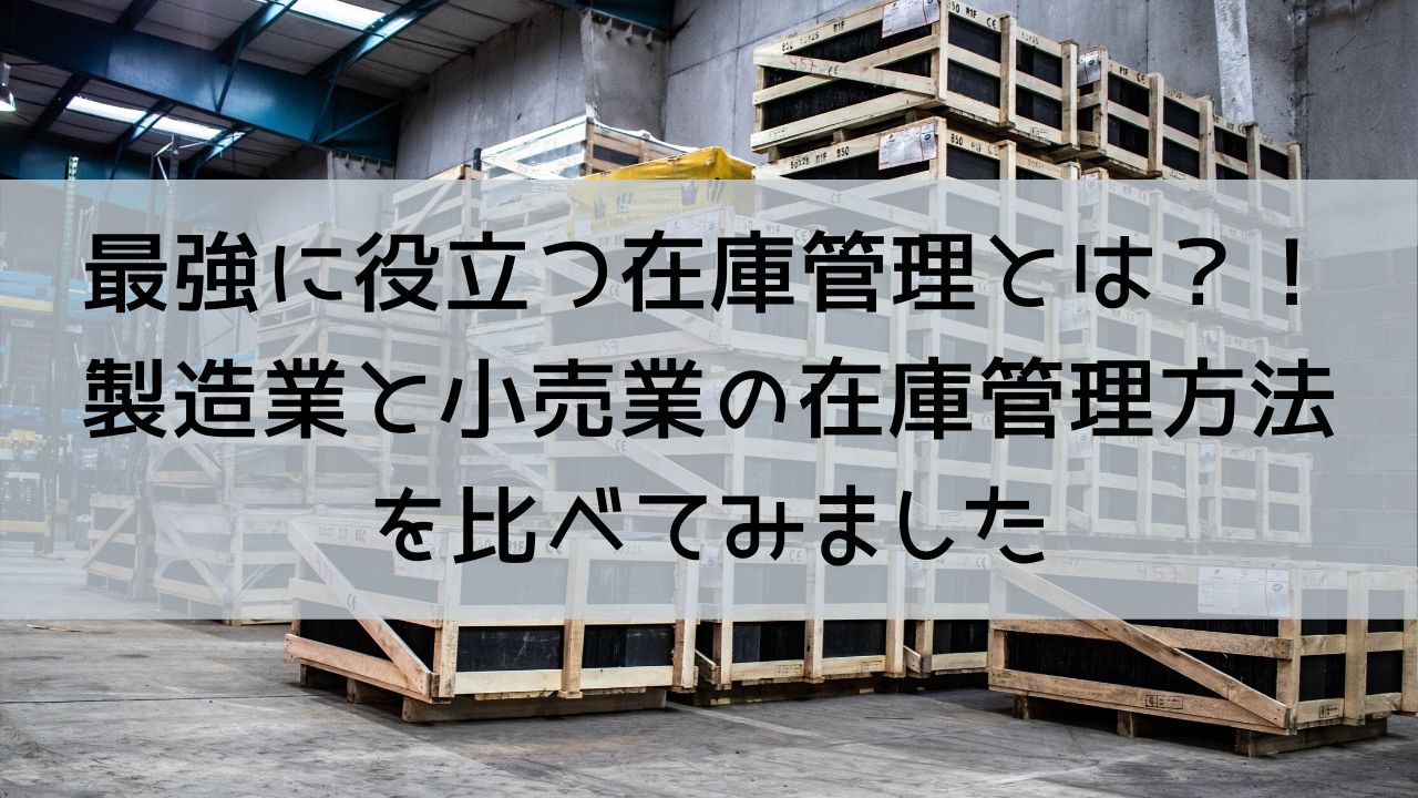 最強に役立つ在庫管理とは？！製造業と小売業の在庫管理方法を比べてみました