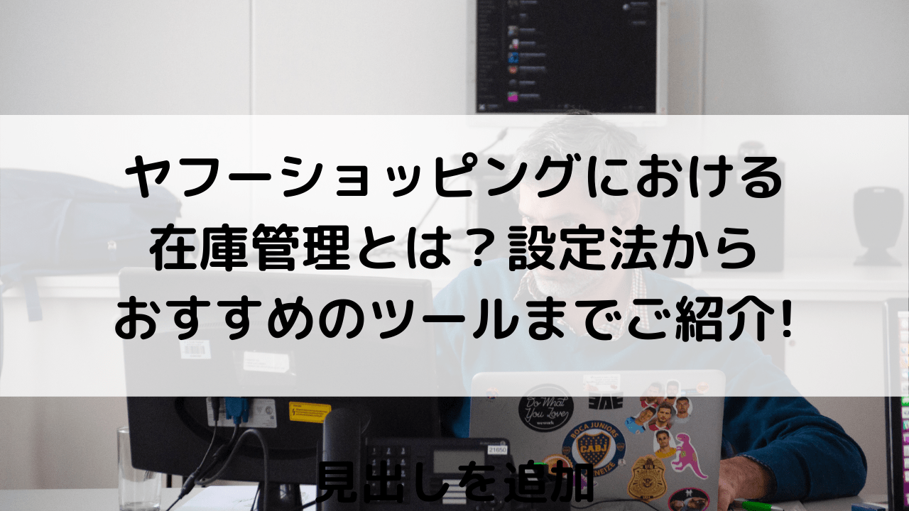 ヤフーショッピングにおける在庫管理を徹底解説！在庫設定方法からおすすめのストア構築ツールまでご紹介!