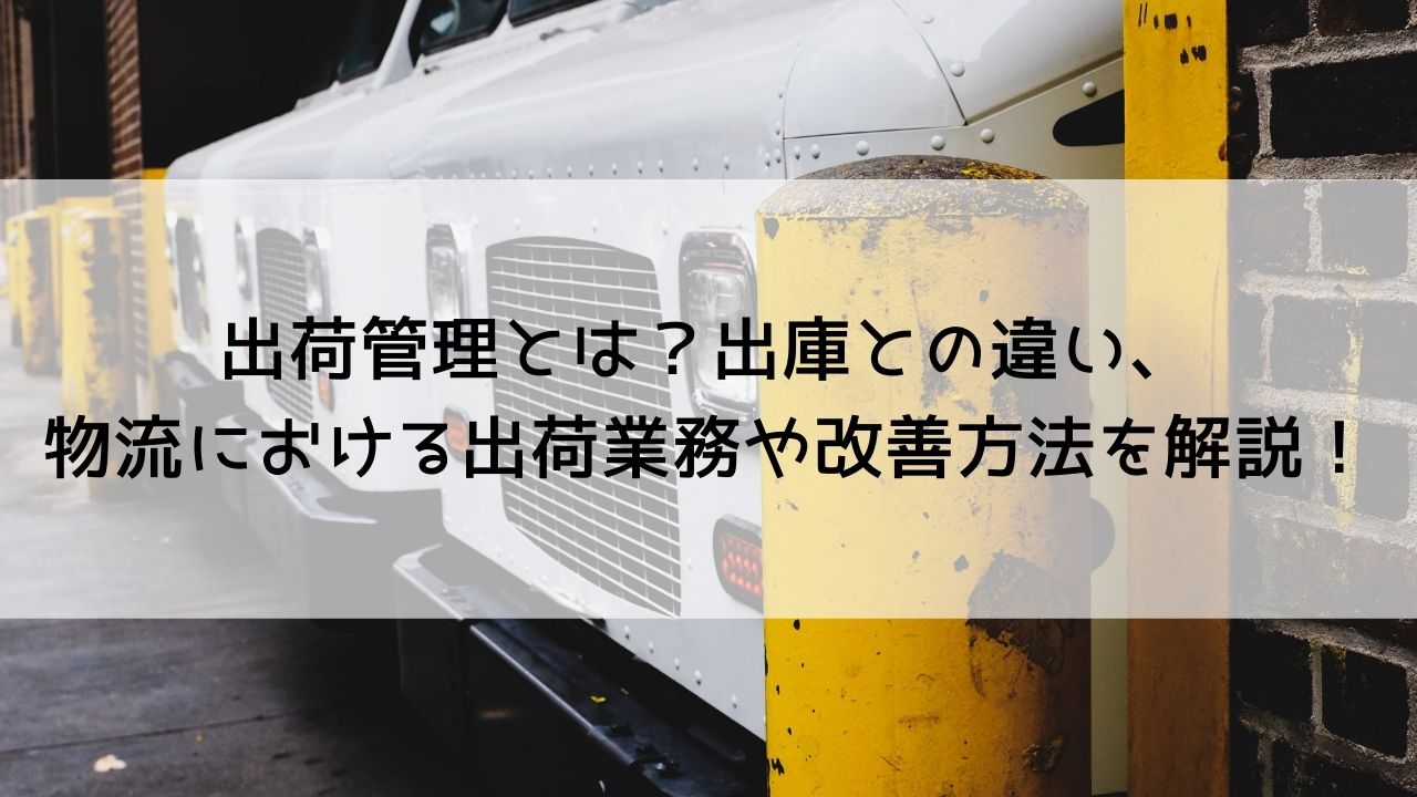 出荷管理とは？出庫との違い、物流における出荷業務や改善方法を解説！