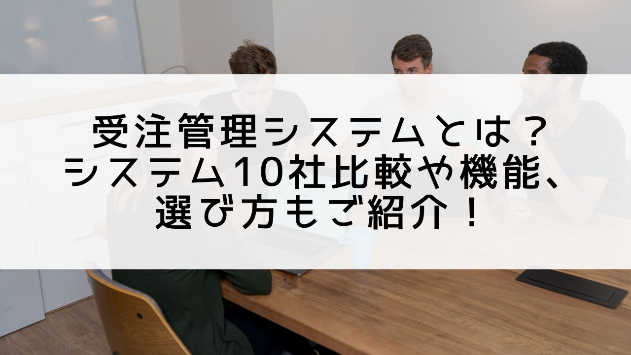 受注管理システムとは？特徴や選び方、おすすめシステム10選もご紹介！