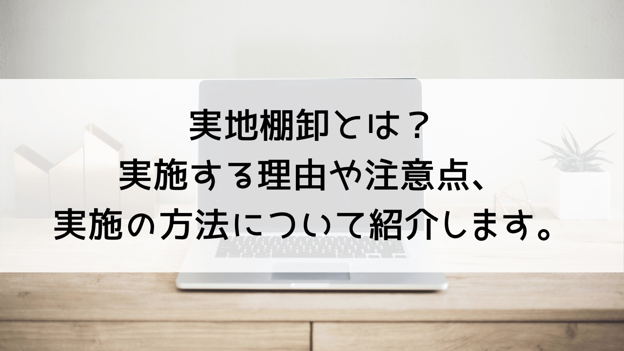 実地棚卸とは？実施する理由や注意点、実施の方法について紹介します。