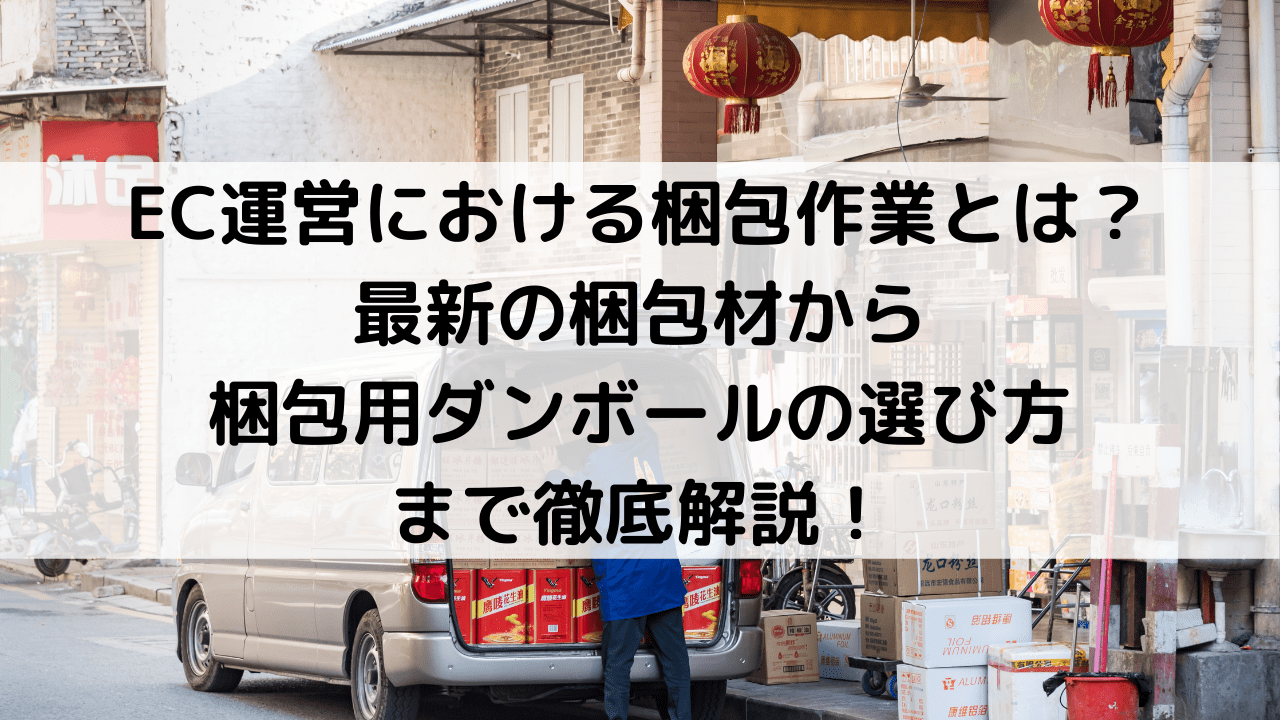 EC運営における梱包作業の重要性とは？最新の梱包材から梱包用ダンボールの選び方まで徹底解説！