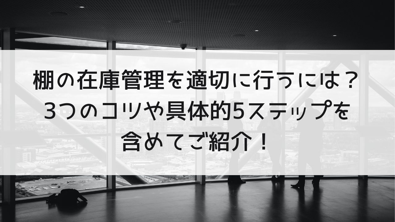 棚の在庫管理を適切に行うには？3つのコツや具体的5ステップを含めてご紹介！