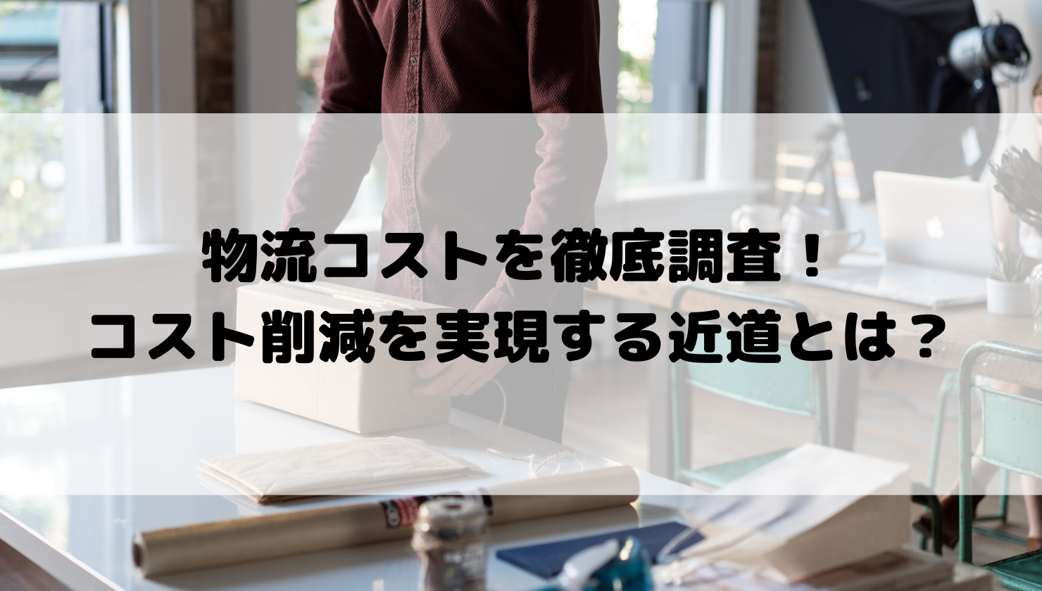 物流コストを徹底調査！コスト削減を実現する近道とは？