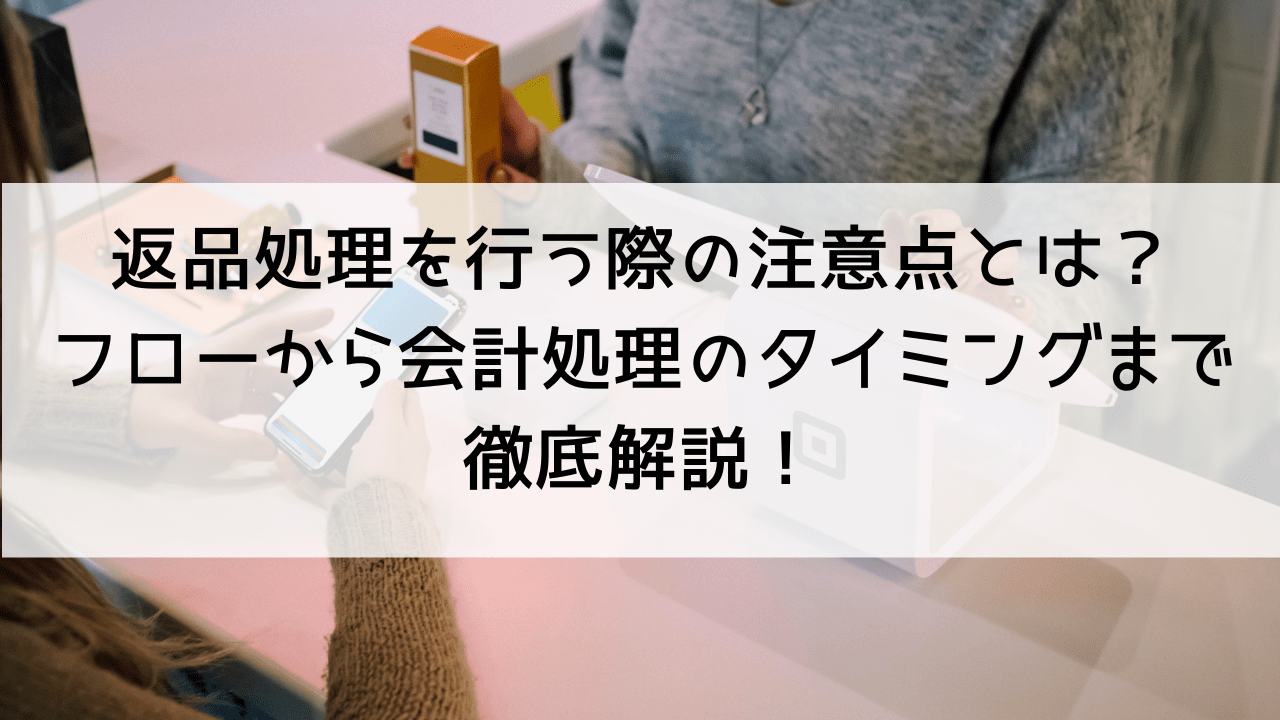 返品処理を行う際の注意点とは？フローから会計処理のタイミングまで徹底解説！